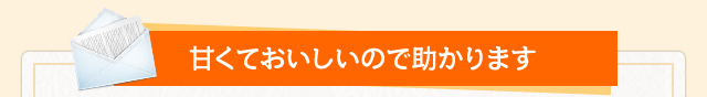 甘くておいしいので助かります
