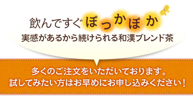 飲んですぐぽっかぽか実感があるから続けられる和漢ブレンド茶 多くのご注文をいただいております。試してみたい方はお早めにお申し込みください！
