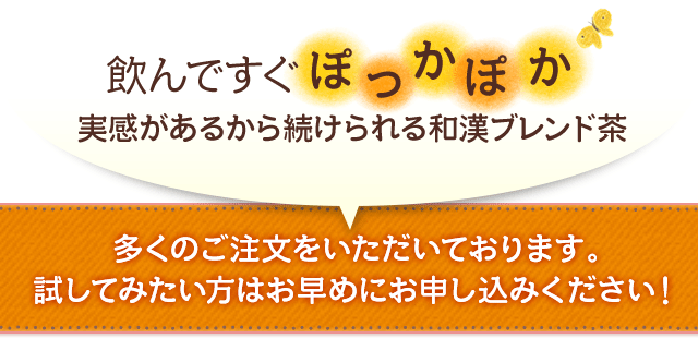 飲んですぐぽっかぽか実感があるから続けられる和漢ブレンド茶 多くのご注文をいただいております。試してみたい方はお早めにお申し込みください！